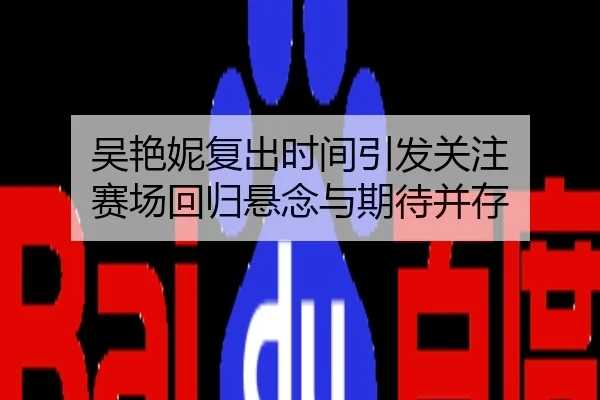 吴艳妮复出时间引发关注 赛场回归悬念与期待并存