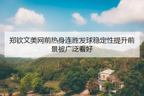 郑钦文美网前热身连胜发球稳定性提升前景被广泛看好