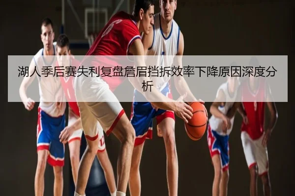 湖人季后赛失利复盘詹眉挡拆效率下降原因深度分析