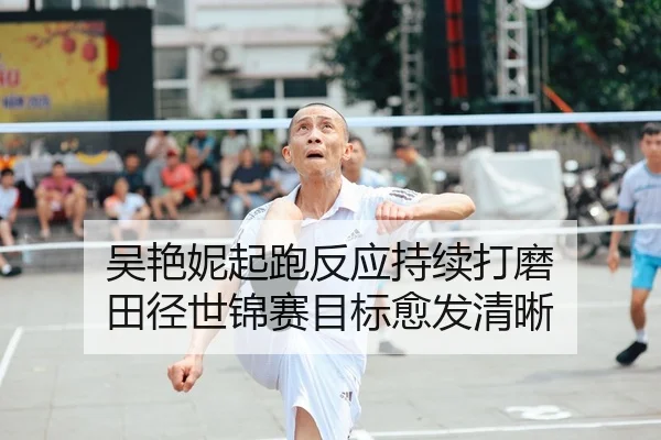 吴艳妮起跑反应持续打磨 田径世锦赛目标愈发清晰